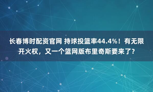 长春博时配资官网 持球投篮率44.4%！有无限开火权，又一个篮网版布里奇斯要来了？