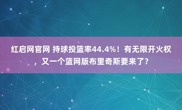 红启网官网 持球投篮率44.4%！有无限开火权，又一个篮网版布里奇斯要来了？