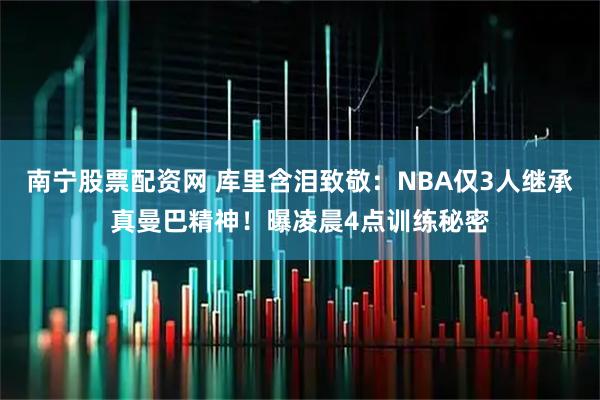 南宁股票配资网 库里含泪致敬：NBA仅3人继承真曼巴精神！曝凌晨4点训练秘密