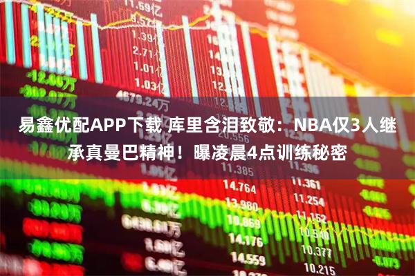 易鑫优配APP下载 库里含泪致敬：NBA仅3人继承真曼巴精神！曝凌晨4点训练秘密