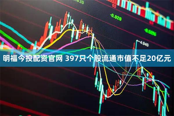 明福今投配资官网 397只个股流通市值不足20亿元