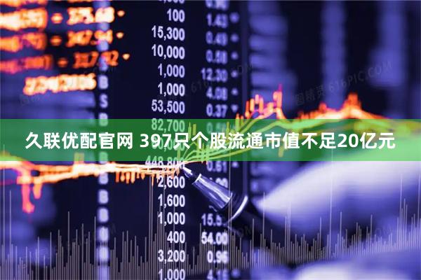 久联优配官网 397只个股流通市值不足20亿元