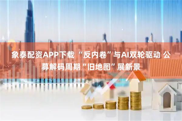 象泰配资APP下载 “反内卷”与AI双轮驱动 公募解码周期“旧地图”展新景
