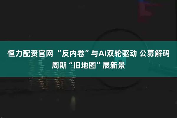 恒力配资官网 “反内卷”与AI双轮驱动 公募解码周期“旧地图”展新景