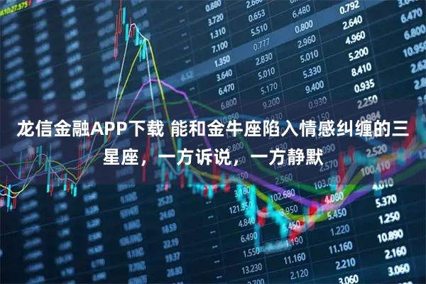 龙信金融APP下载 能和金牛座陷入情感纠缠的三星座，一方诉说，一方静默
