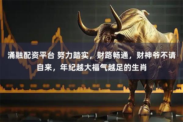 涌融配资平台 努力踏实，财路畅通，财神爷不请自来，年纪越大福气越足的生肖