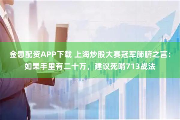 金惠配资APP下载 上海炒股大赛冠军肺腑之言：如果手里有二十万，建议死啃713战法