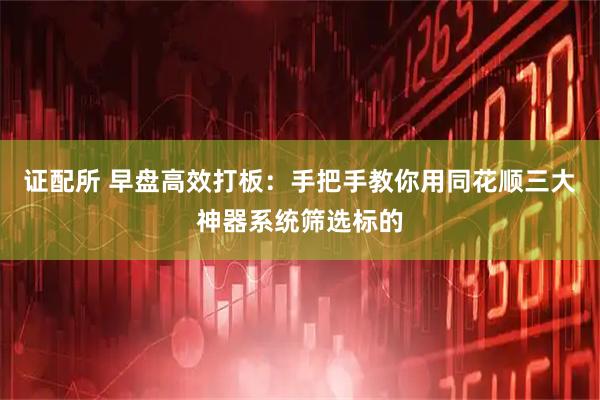 证配所 早盘高效打板：手把手教你用同花顺三大神器系统筛选标的