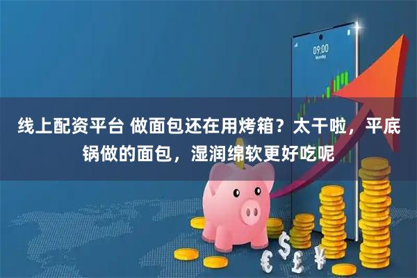 线上配资平台 做面包还在用烤箱？太干啦，平底锅做的面包，湿润绵软更好吃呢