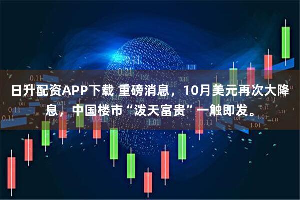 日升配资APP下载 重磅消息，10月美元再次大降息，中国楼市“泼天富贵”一触即发。