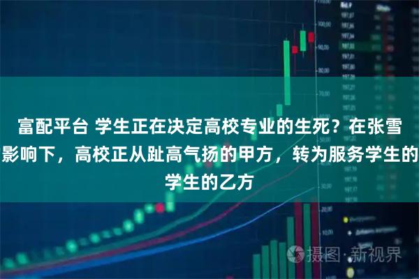 富配平台 学生正在决定高校专业的生死？在张雪峰的影响下，高校正从趾高气扬的甲方，转为服务学生的乙方