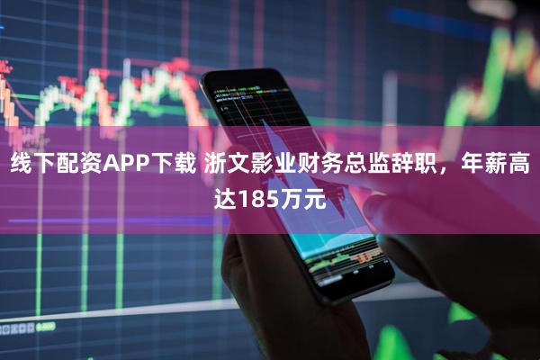 线下配资APP下载 浙文影业财务总监辞职，年薪高达185万元
