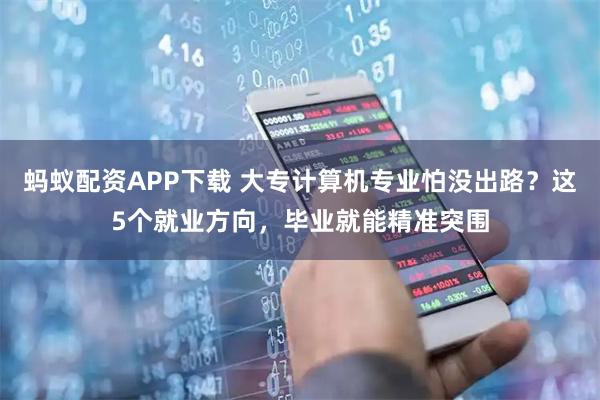 蚂蚁配资APP下载 大专计算机专业怕没出路?这5个就业方向,毕业就能精准突围