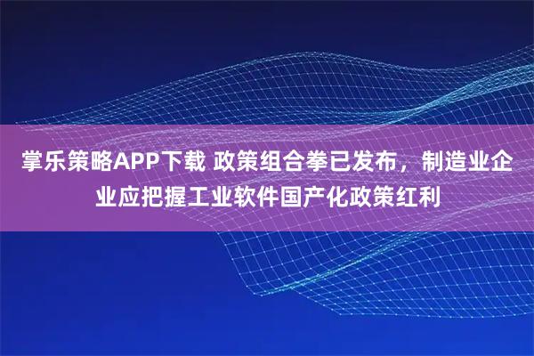 掌乐策略APP下载 政策组合拳已发布，制造业企业应把握工业软件国产化政策红利