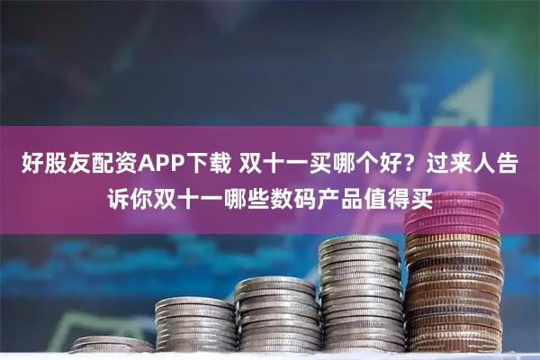 好股友配资APP下载 双十一买哪个好？过来人告诉你双十一哪些数码产品值得买