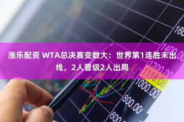 涨乐配资 WTA总决赛变数大：世界第1连胜未出线，2人晋级2人出局