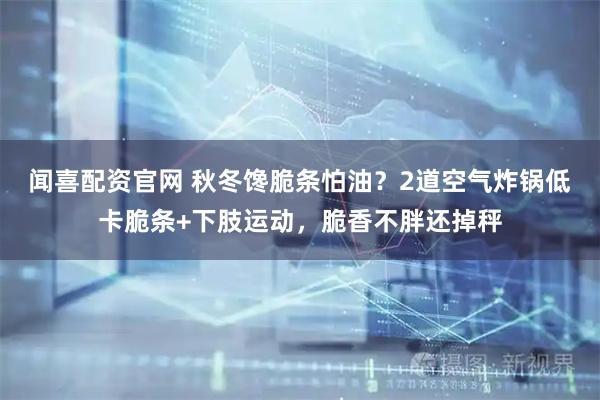 闻喜配资官网 秋冬馋脆条怕油？2道空气炸锅低卡脆条+下肢运动，脆香不胖还掉秤