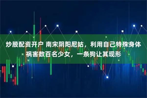 炒股配资开户 南宋阴阳尼姑,利用自己特殊身体祸害数百名少女,一条狗让其现形