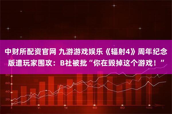 中财所配资官网 九游游戏娱乐《辐射4》周年纪念版遭玩家围攻:B社被批“你在毁掉这个游戏!”