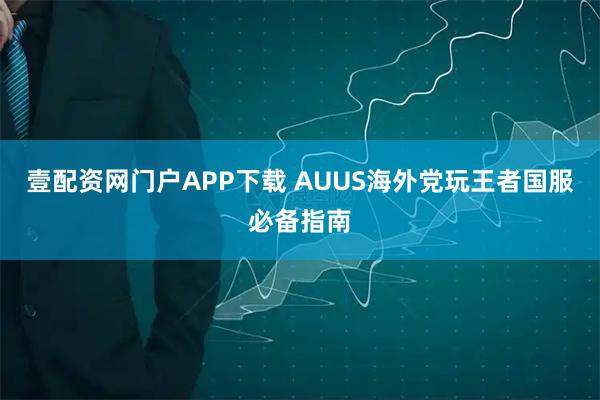 壹配资网门户APP下载 AUUS海外党玩王者国服必备指南