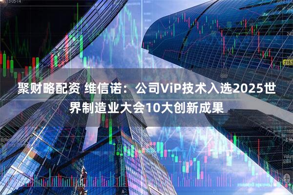 聚财略配资 维信诺：公司ViP技术入选2025世界制造业大会10大创新成果