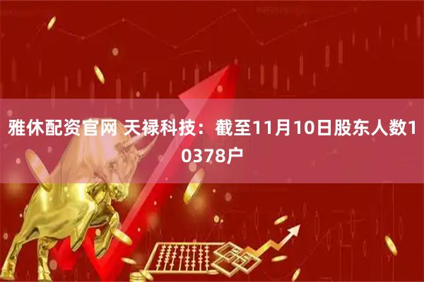 雅休配资官网 天禄科技：截至11月10日股东人数10378户