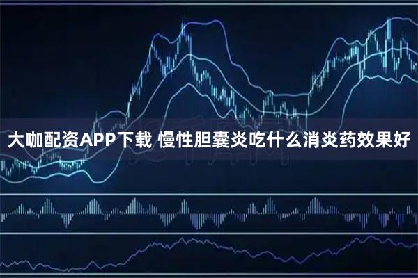 大咖配资APP下载 慢性胆囊炎吃什么消炎药效果好