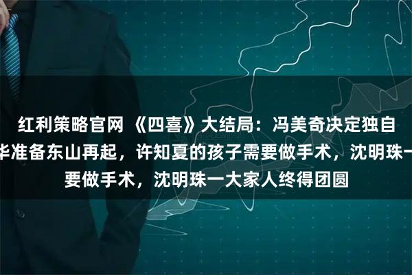 红利策略官网 《四喜》大结局：冯美奇决定独自生养孩子，何丽华准备东山再起，许知夏的孩子需要做手术，沈明珠一大家人终得团圆