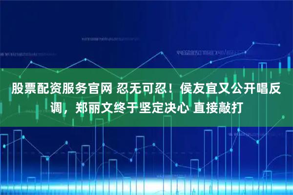 股票配资服务官网 忍无可忍！侯友宜又公开唱反调，郑丽文终于坚定决心 直接敲打