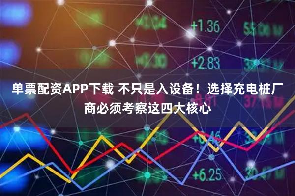 单票配资APP下载 不只是入设备！选择充电桩厂商必须考察这四大核心