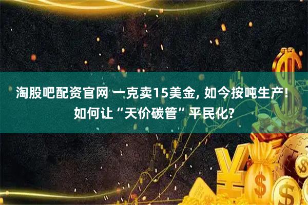 淘股吧配资官网 一克卖15美金, 如今按吨生产! 如何让“天价碳管”平民化?