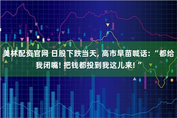 美林配资官网 日股下跌当天, 高市早苗喊话: “都给我闭嘴! 把钱都投到我这儿来! ”