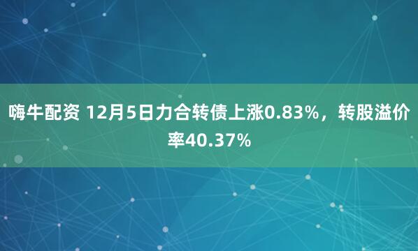嗨牛配资 12月5日力合转债上涨0.83%，转股溢价率40.37%