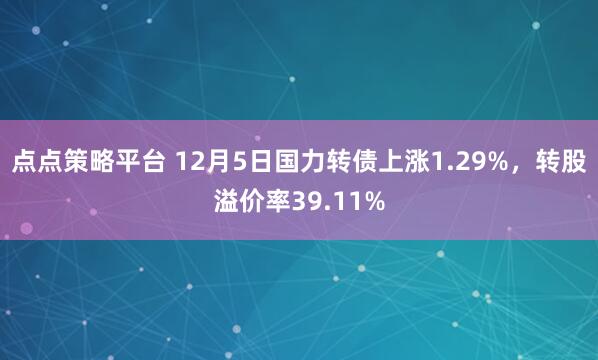 点点策略平台 12月5日国力转债上涨1.29%，转股溢价率39.11%