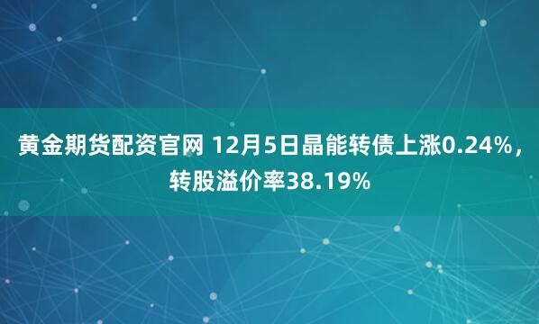 黄金期货配资官网 12月5日晶能转债上涨0.24%，转股溢价率38.19%
