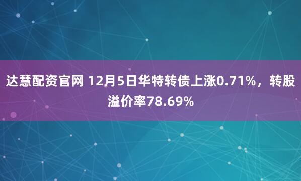 达慧配资官网 12月5日华特转债上涨0.71%，转股溢价率78.69%
