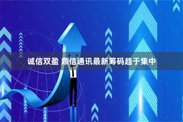 诚信双盈 鼎信通讯最新筹码趋于集中
