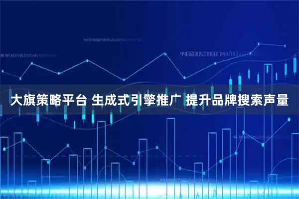 大旗策略平台 生成式引擎推广 提升品牌搜索声量