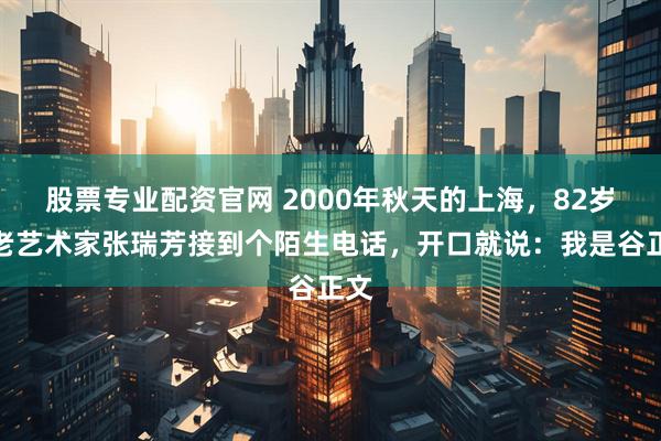股票专业配资官网 2000年秋天的上海,82岁的老艺术家张瑞芳接到个陌生电话,开口就说:我是谷正文