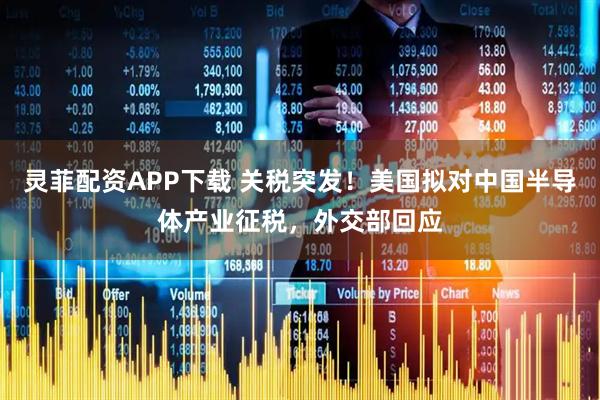 灵菲配资APP下载 关税突发!美国拟对中国半导体产业征税,外交部回应