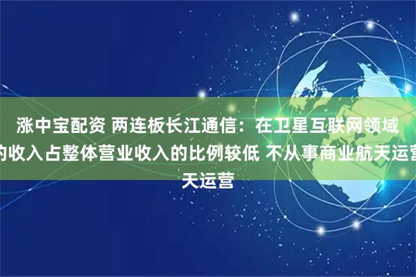 涨中宝配资 两连板长江通信：在卫星互联网领域的收入占整体营业收入的比例较低 不从事商业航天运营