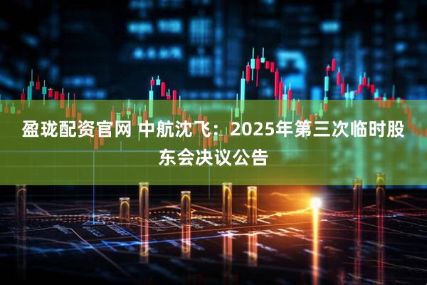 盈珑配资官网 中航沈飞：2025年第三次临时股东会决议公告