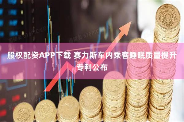 股权配资APP下载 赛力斯车内乘客睡眠质量提升专利公布