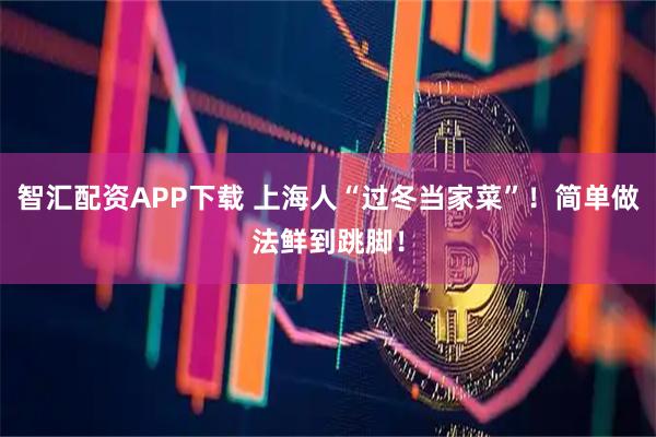 智汇配资APP下载 上海人“过冬当家菜”!简单做法鲜到跳脚!