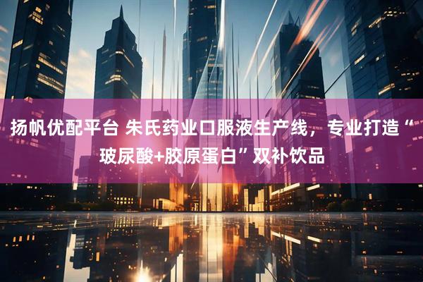 扬帆优配平台 朱氏药业口服液生产线，专业打造“玻尿酸+胶原蛋白”双补饮品