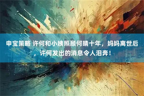 申宝策略 许何和小姨照顾何晴十年，妈妈离世后，许何发出的消息令人泪奔！