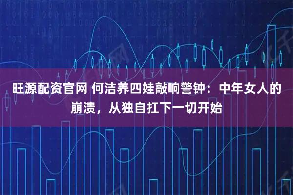 旺源配资官网 何洁养四娃敲响警钟：中年女人的崩溃，从独自扛下一切开始