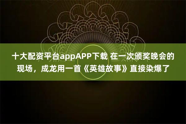 十大配资平台appAPP下载 在一次颁奖晚会的现场，成龙用一首《英雄故事》直接染爆了