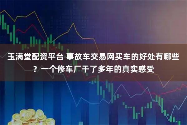 玉满堂配资平台 事故车交易网买车的好处有哪些？一个修车厂干了多年的真实感受