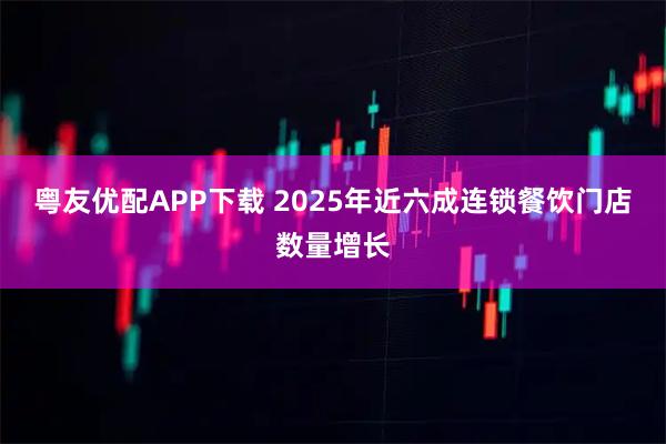 粤友优配APP下载 2025年近六成连锁餐饮门店数量增长